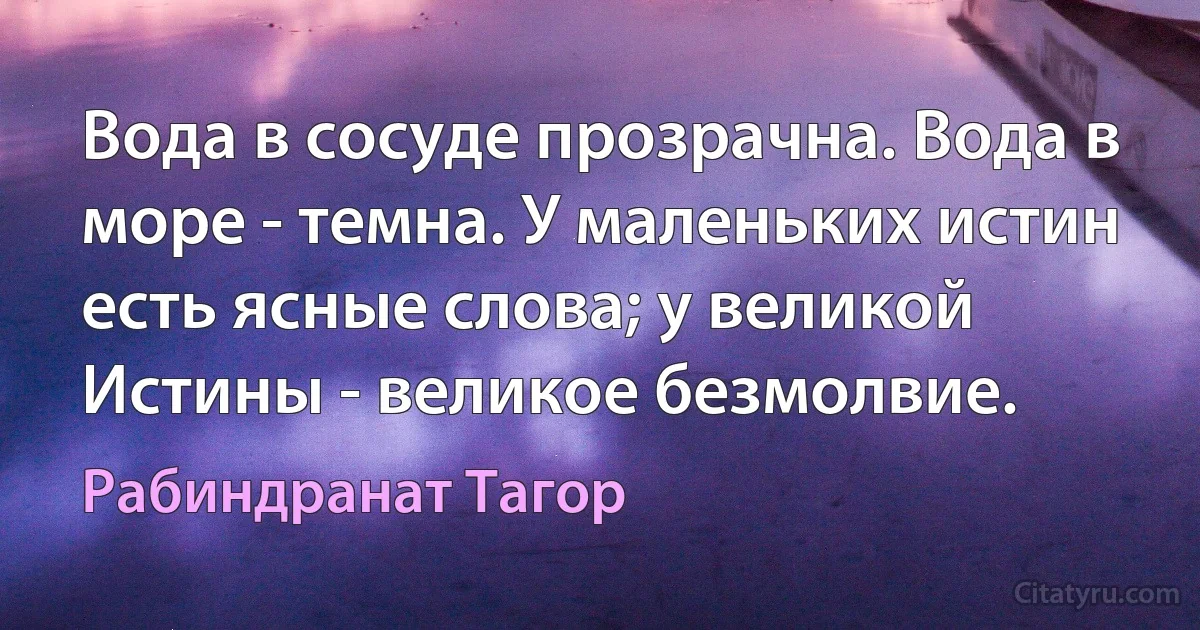 Вода в сосуде прозрачна. Вода в море - темна. У маленьких истин есть ясные слова; у великой Истины - великое безмолвие. (Рабиндранат Тагор)