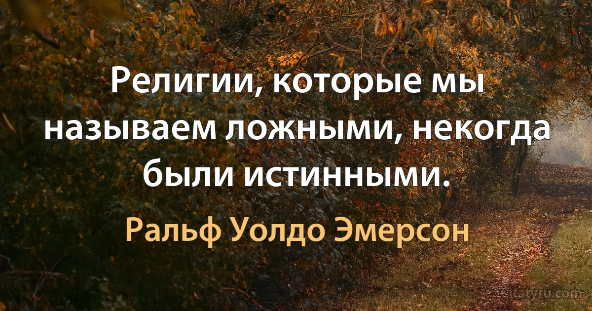 Религии, которые мы называем ложными, некогда были истинными. (Ральф Уолдо Эмерсон)