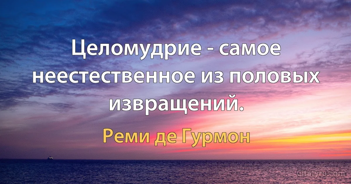 Целомудрие - самое неестественное из половых извращений. (Реми де Гурмон)