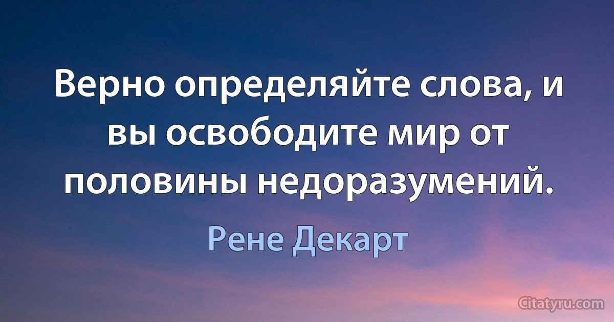 Верно определяйте слова, и вы освободите мир от половины недоразумений. (Рене Декарт)