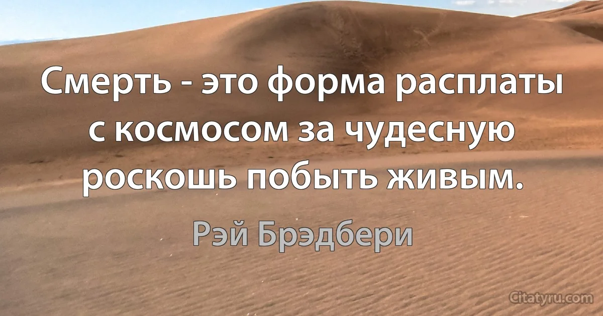 Смерть - это форма расплаты с космосом за чудесную роскошь побыть живым. (Рэй Брэдбери)