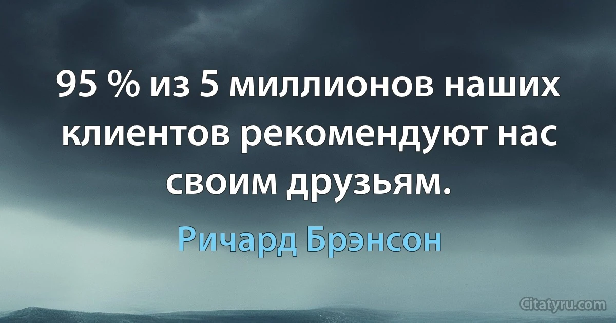 95 % из 5 миллионов наших клиентов рекомендуют нас своим друзьям. (Ричард Брэнсон)