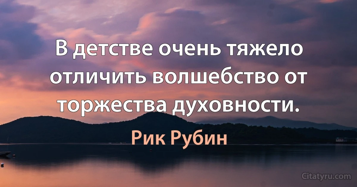 В детстве очень тяжело отличить волшебство от торжества духовности. (Рик Рубин)