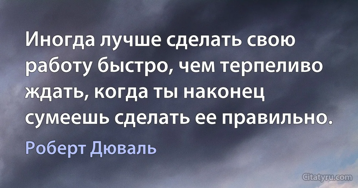 Иногда лучше сделать свою работу быстро, чем терпеливо ждать, когда ты наконец сумеешь сделать ее правильно. (Роберт Дюваль)