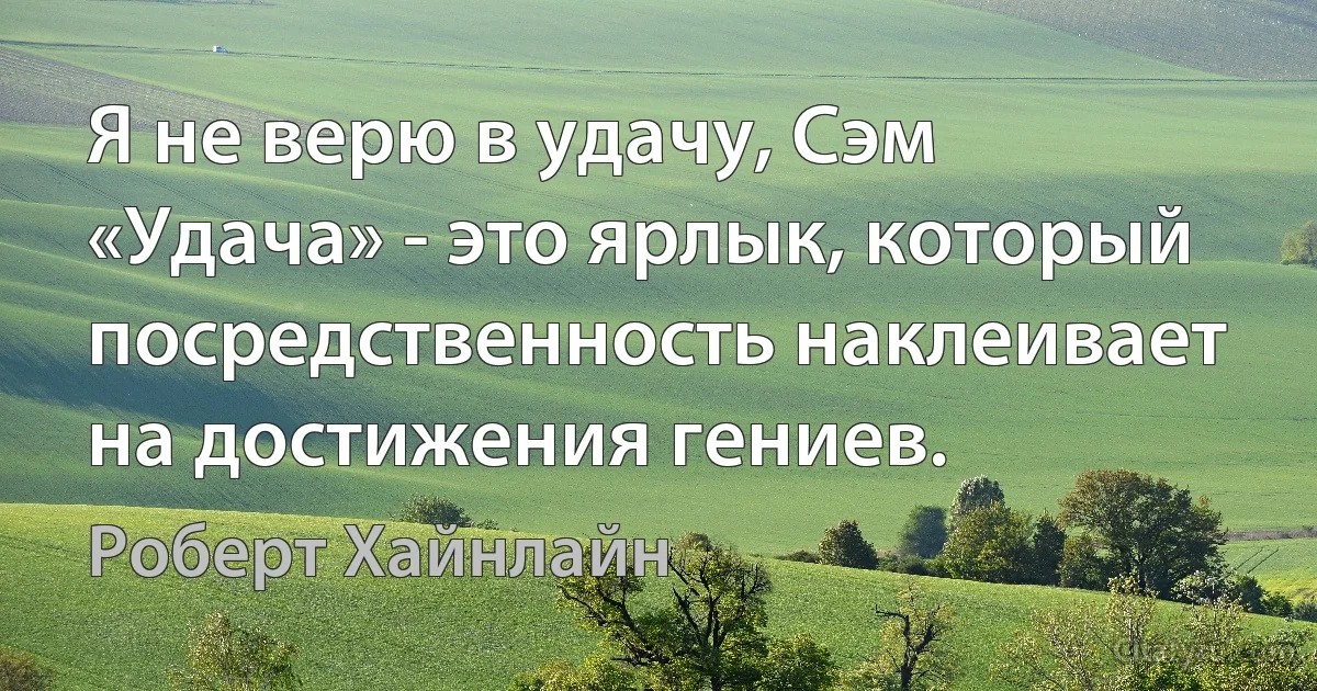 Я не верю в удачу, Сэм «Удача» - это ярлык, который посредственность наклеивает на достижения гениев. (Роберт Хайнлайн)