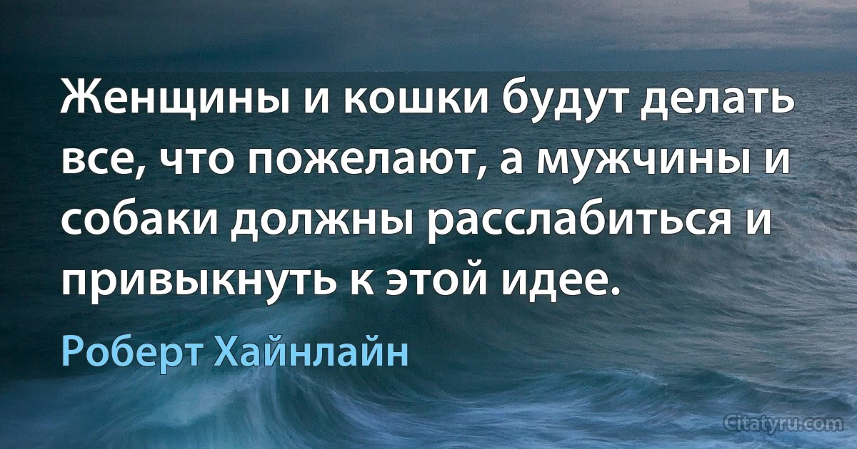 Женщины и кошки будут делать все, что пожелают, а мужчины и собаки должны расслабиться и привыкнуть к этой идее. (Роберт Хайнлайн)