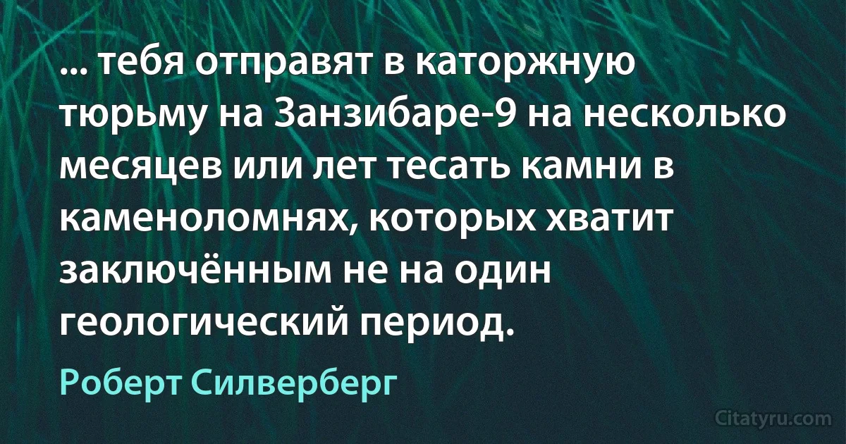 ... тебя отправят в каторжную тюрьму на Занзибаре-9 на несколько месяцев или лет тесать камни в каменоломнях, которых хватит заключённым не на один геологический период. (Роберт Силверберг)