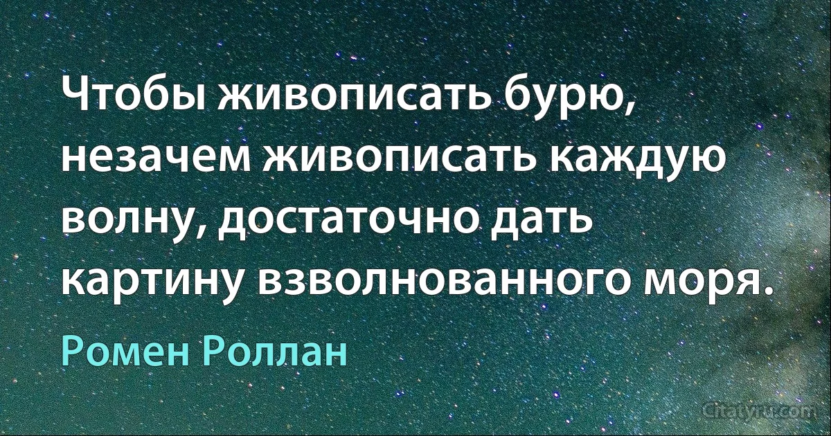 Чтобы живописать бурю, незачем живописать каждую волну, достаточно дать картину взволнованного моря. (Ромен Роллан)