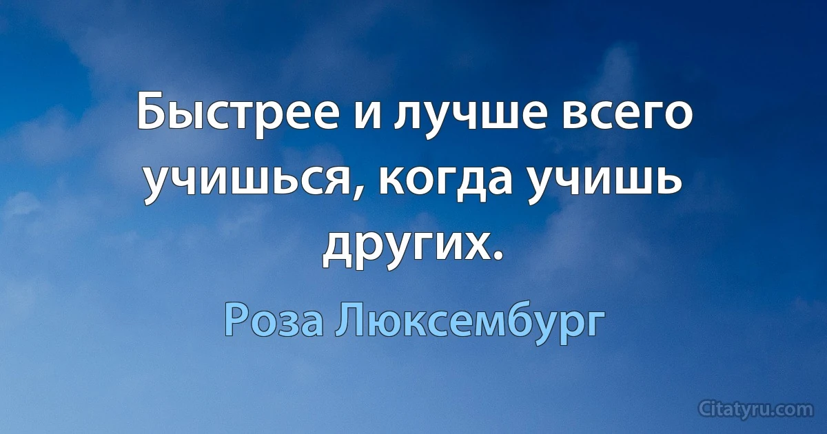 Быстрее и лучше всего учишься, когда учишь других. (Роза Люксембург)