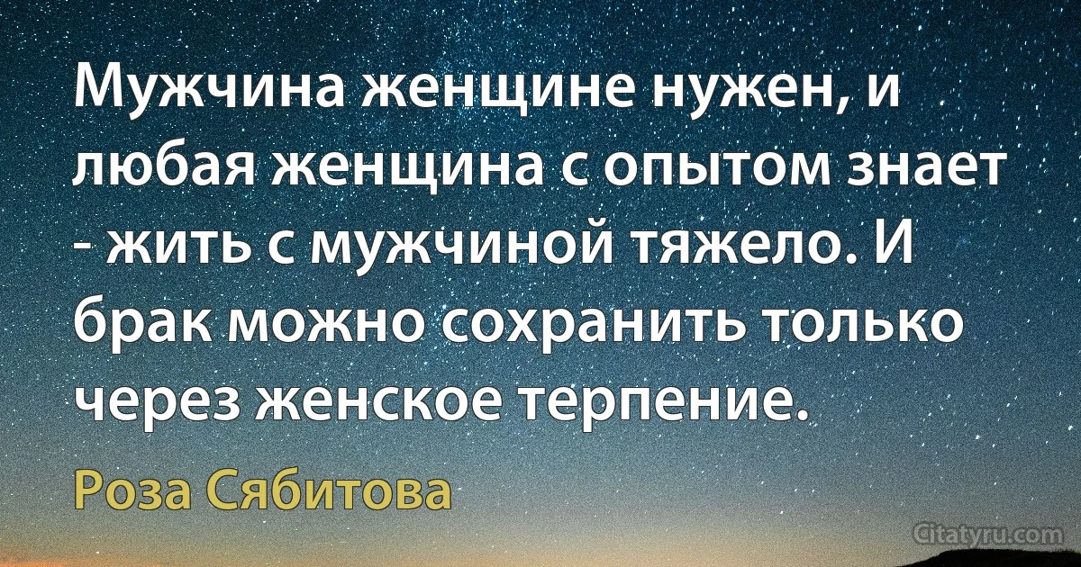 Мужчина женщине нужен, и любая женщина с опытом знает - жить с мужчиной тяжело. И брак можно сохранить только через женское терпение. (Роза Сябитова)