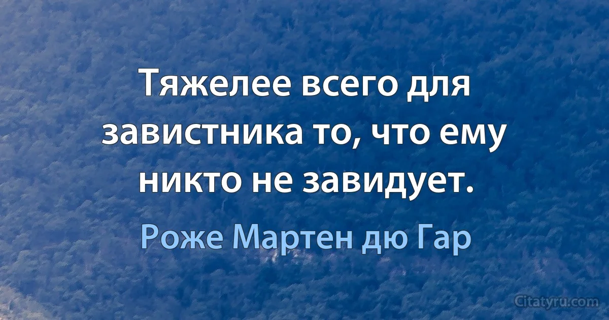 Тяжелее всего для завистника то, что ему никто не завидует. (Роже Мартен дю Гар)