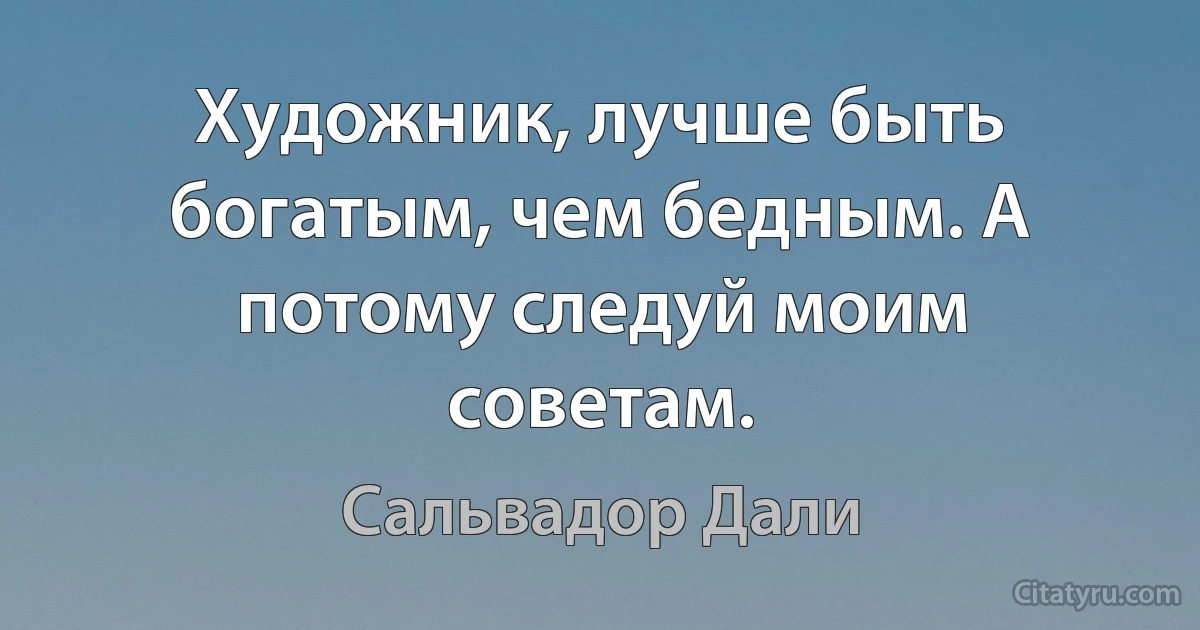 Художник, лучше быть богатым, чем бедным. А потому следуй моим советам. (Сальвадор Дали)