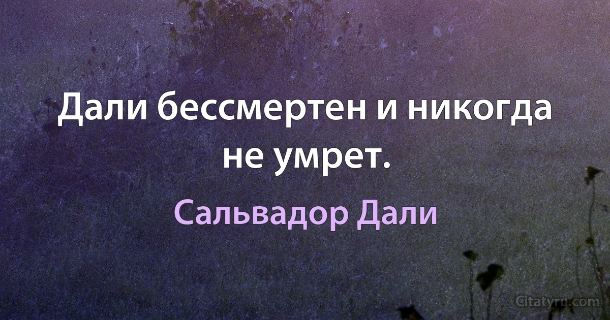 Дали бессмертен и никогда не умрет. (Сальвадор Дали)