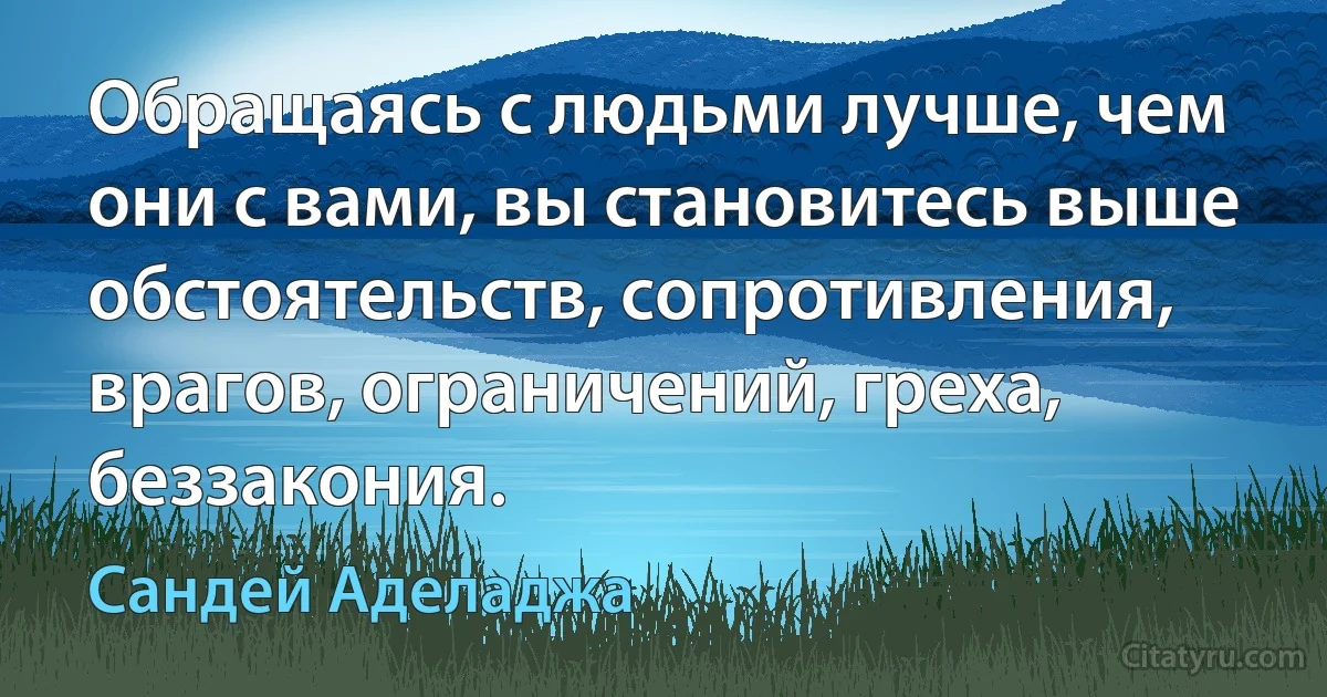 Обращаясь с людьми лучше, чем они с вами, вы становитесь выше обстоятельств, сопротивления, врагов, ограничений, греха, беззакония. (Сандей Аделаджа)