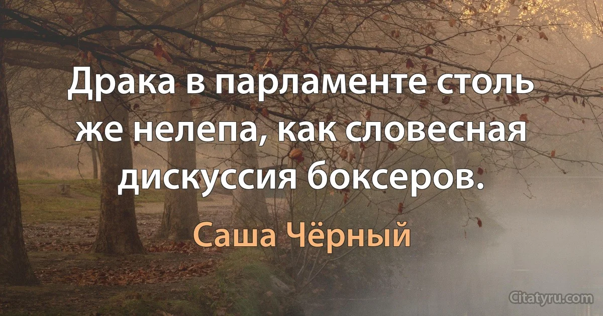 Драка в парламенте столь же нелепа, как словесная дискуссия боксеров. (Саша Чёрный)