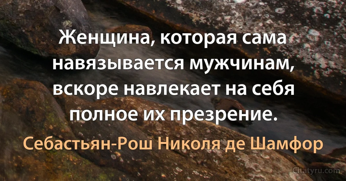 Женщина, которая сама навязывается мужчинам, вскоре навлекает на себя полное их презрение. (Себастьян-Рош Николя де Шамфор)