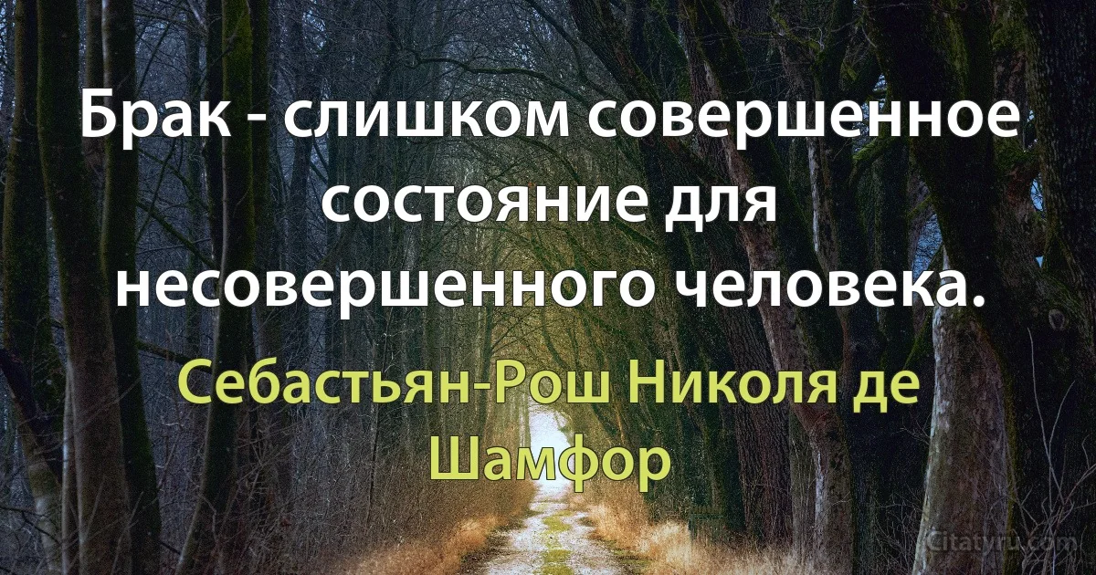 Брак - слишком совершенное состояние для несовершенного человека. (Себастьян-Рош Николя де Шамфор)