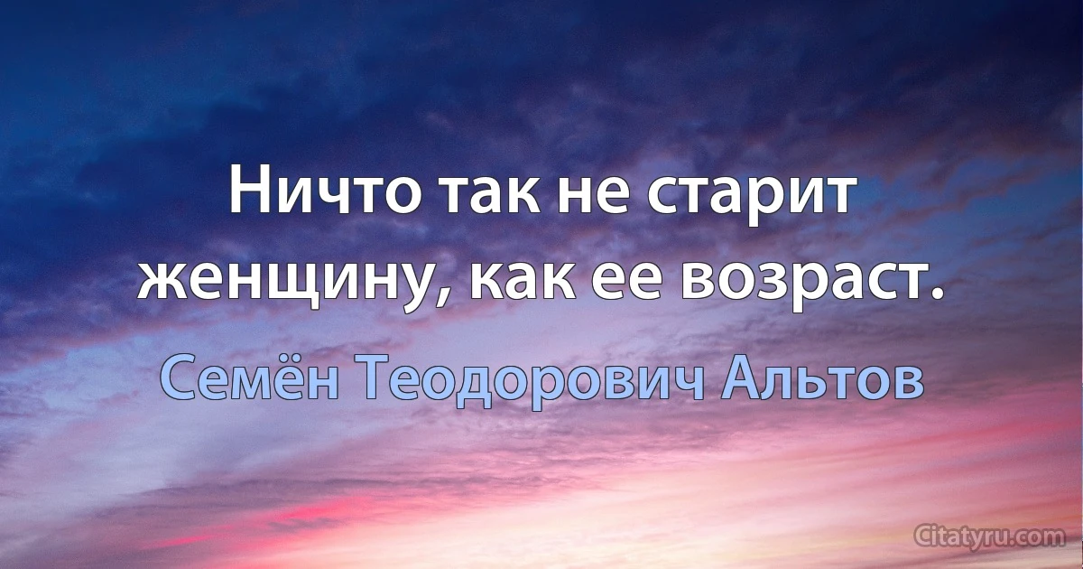 Ничто так не старит женщину, как ее возраст. (Семён Теодорович Альтов)