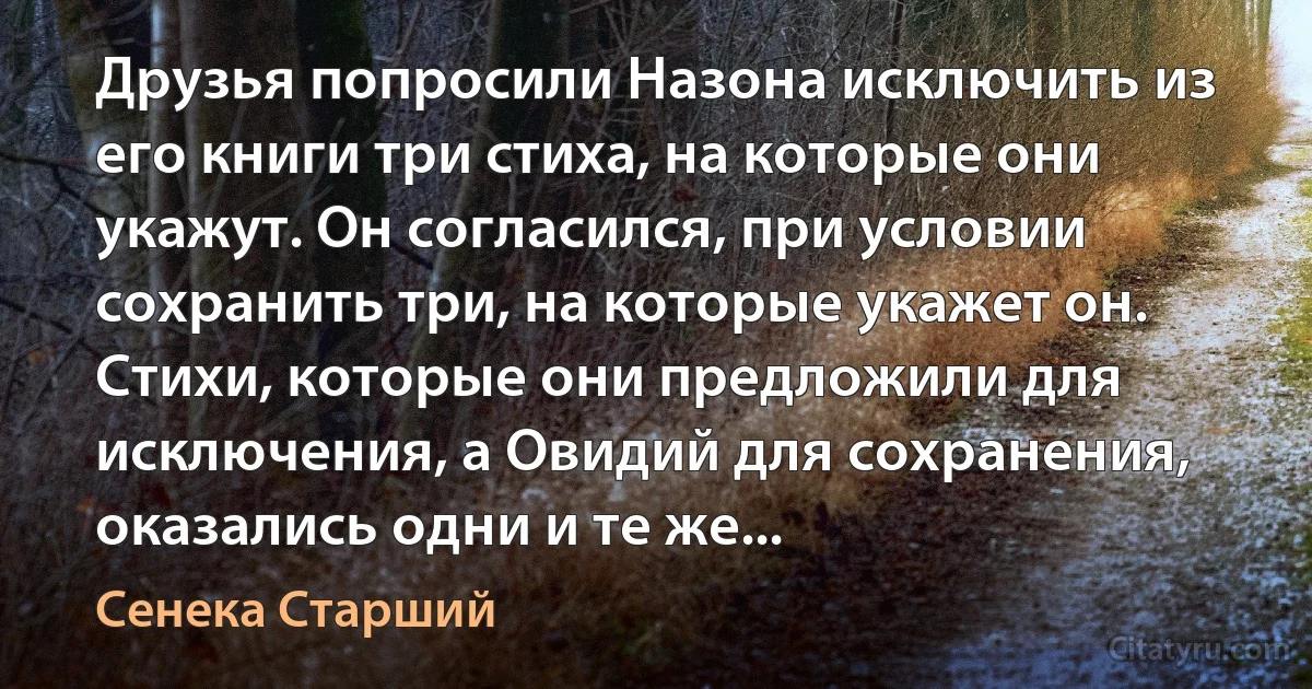 Друзья попросили Назона исключить из его книги три стиха, на которые они укажут. Он согласился, при условии сохранить три, на которые укажет он. Стихи, которые они предложили для исключения, а Овидий для сохранения, оказались одни и те же... (Сенека Старший)