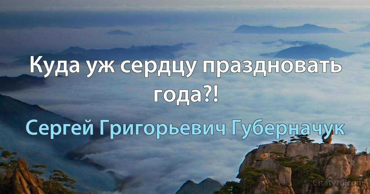 Куда уж сердцу праздновать года?! (Сергей Григорьевич Губерначук)