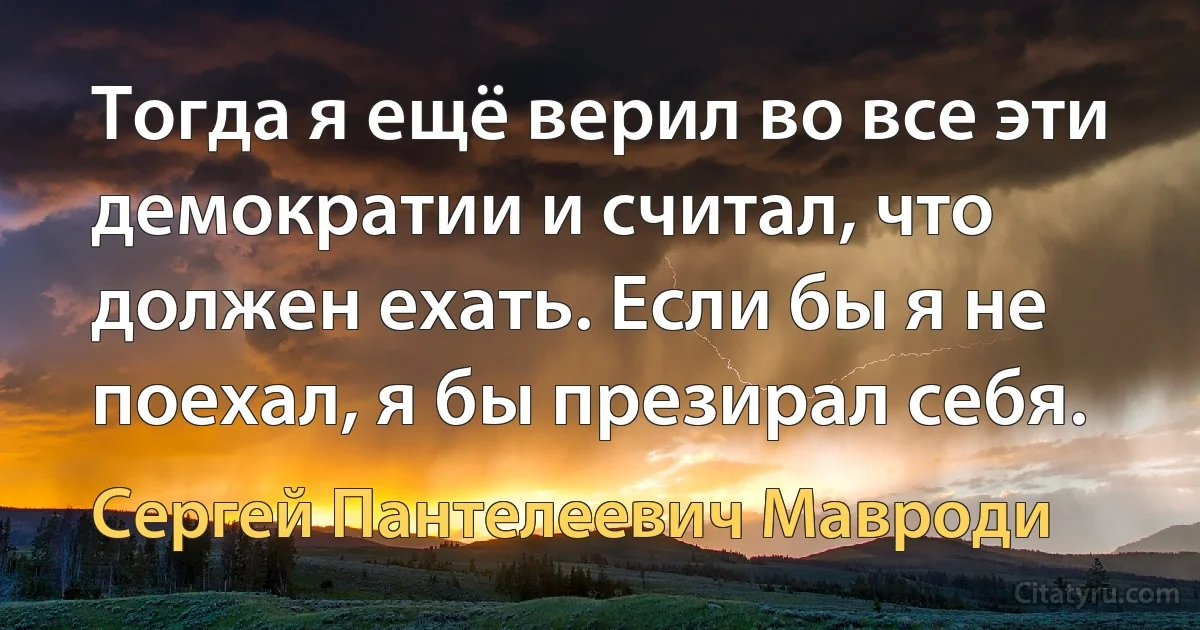 Тогда я ещё верил во все эти демократии и считал, что должен ехать. Если бы я не поехал, я бы презирал себя. (Сергей Пантелеевич Мавроди)