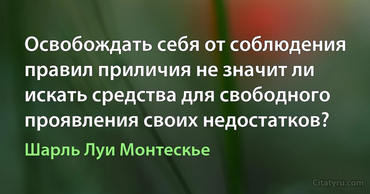 Освобождать себя от соблюдения правил приличия не значит ли искать средства для свободного проявления своих недостатков? (Шарль Луи Монтескье)