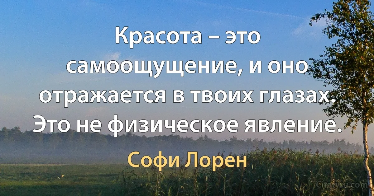 Красота – это самоощущение, и оно отражается в твоих глазах. Это не физическое явление. (Софи Лорен)