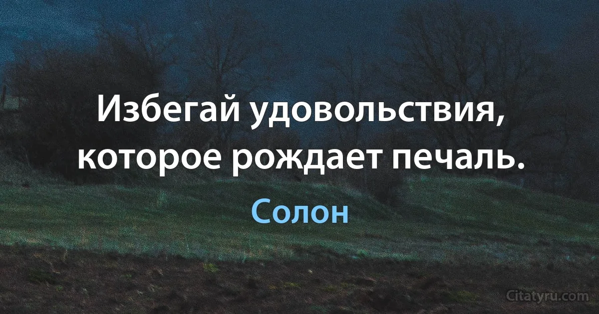 Избегай удовольствия, которое рождает печаль. (Солон)