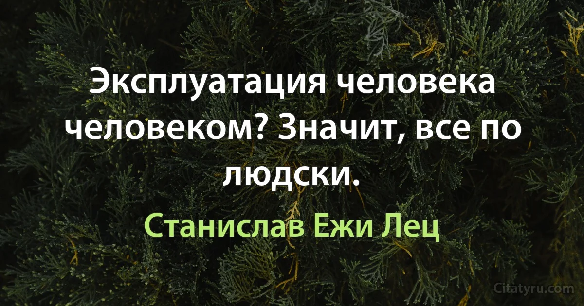 Эксплуатация человека человеком? Значит, все по людски. (Станислав Ежи Лец)