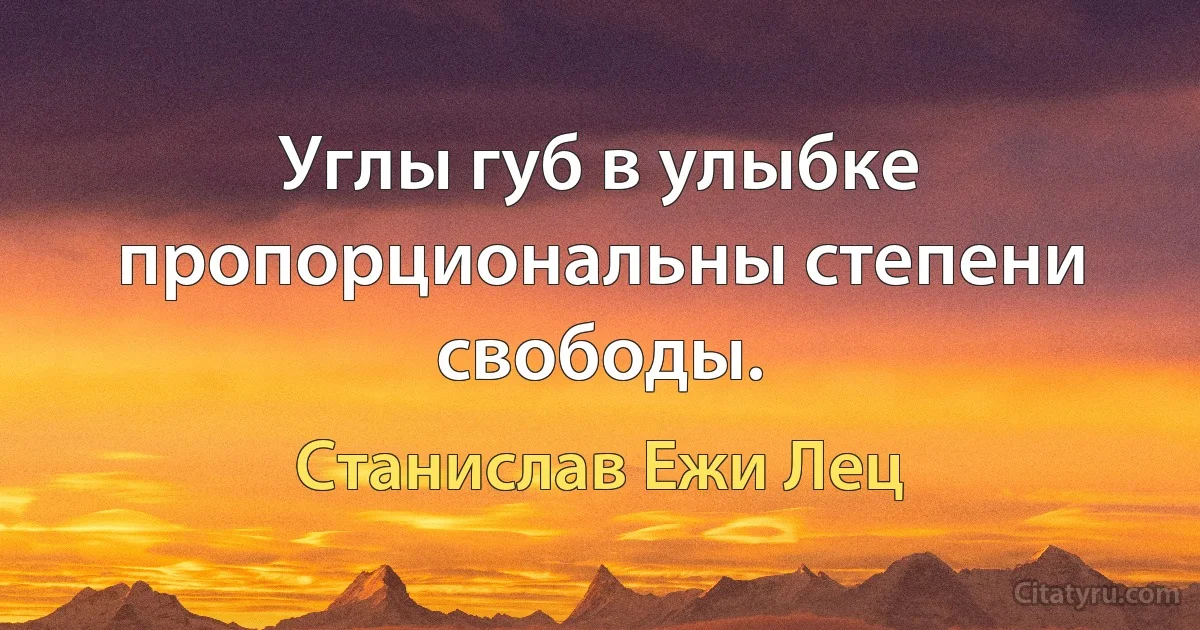 Углы губ в улыбке пропорциональны степени свободы. (Станислав Ежи Лец)