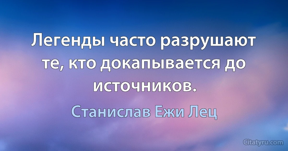 Легенды часто разрушают те, кто докапывается до источников. (Станислав Ежи Лец)