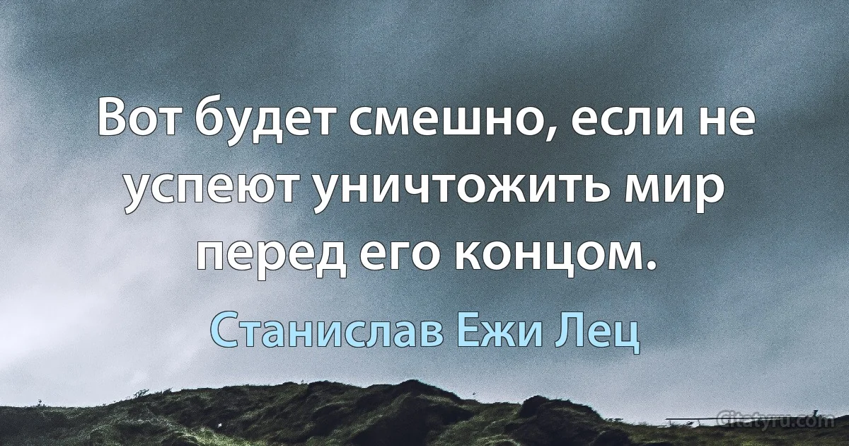 Вот будет смешно, если не успеют уничтожить мир перед его концом. (Станислав Ежи Лец)