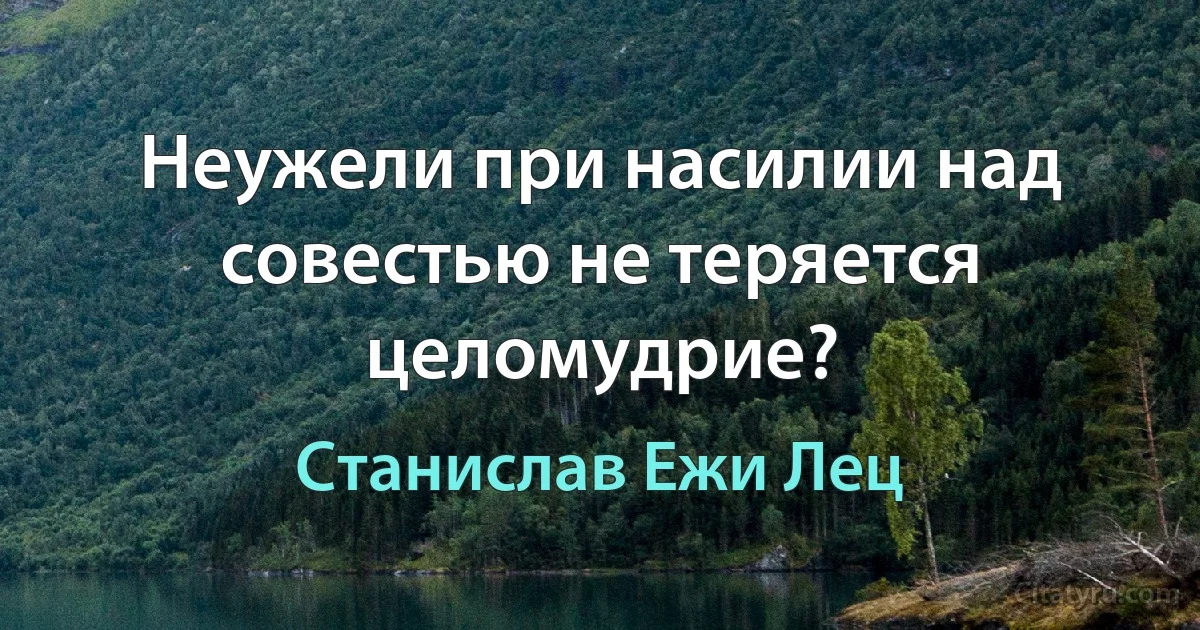 Неужели при насилии над совестью не теряется целомудрие? (Станислав Ежи Лец)