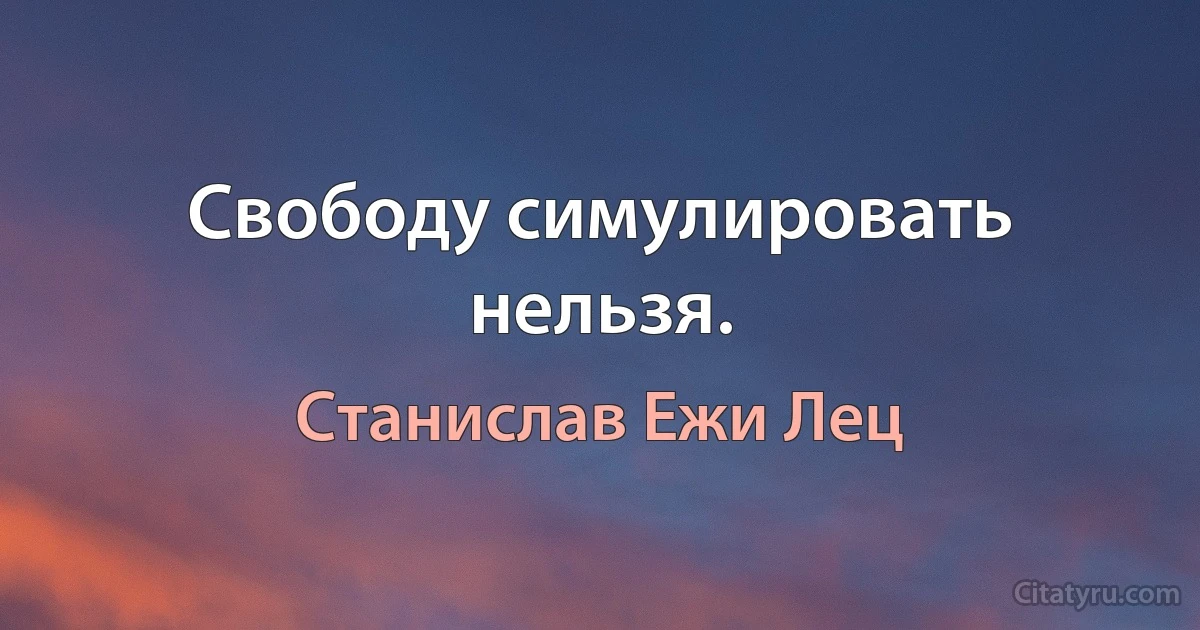 Свободу симулировать нельзя. (Станислав Ежи Лец)