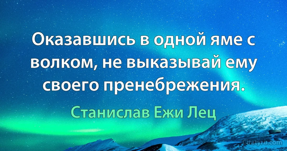 Оказавшись в одной яме с волком, не выказывай ему своего пренебрежения. (Станислав Ежи Лец)