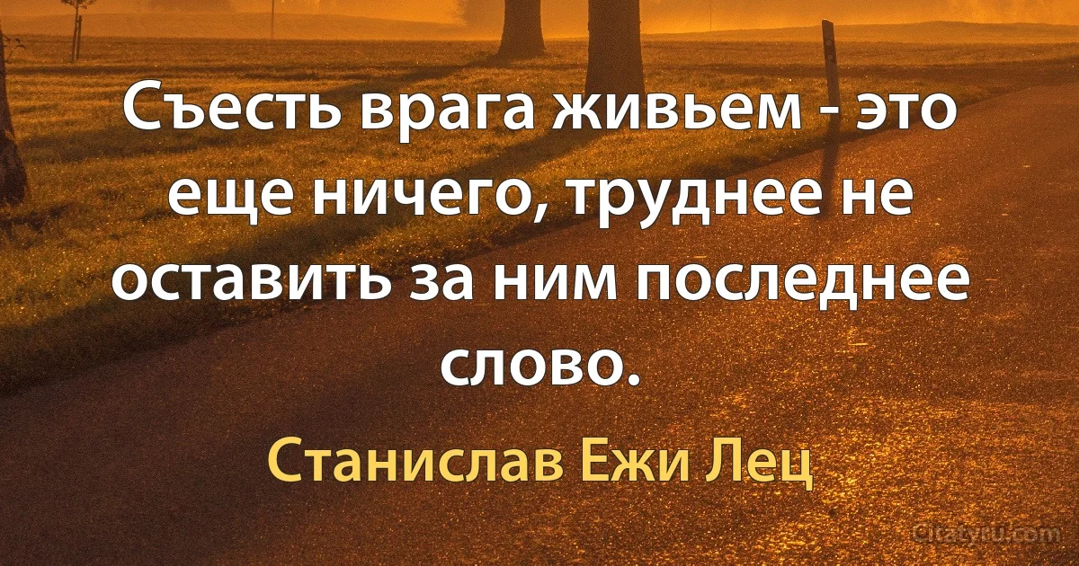 Съесть врага живьем - это еще ничего, труднее не оставить за ним последнее слово. (Станислав Ежи Лец)