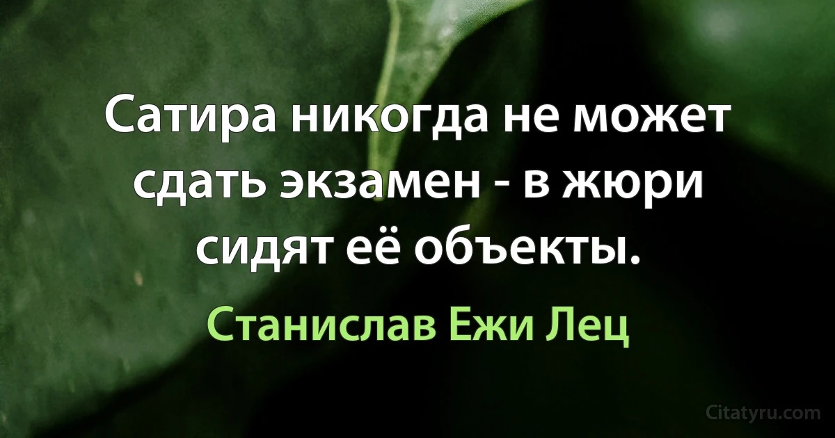 Сатира никогда не может сдать экзамен - в жюри сидят её объекты. (Станислав Ежи Лец)