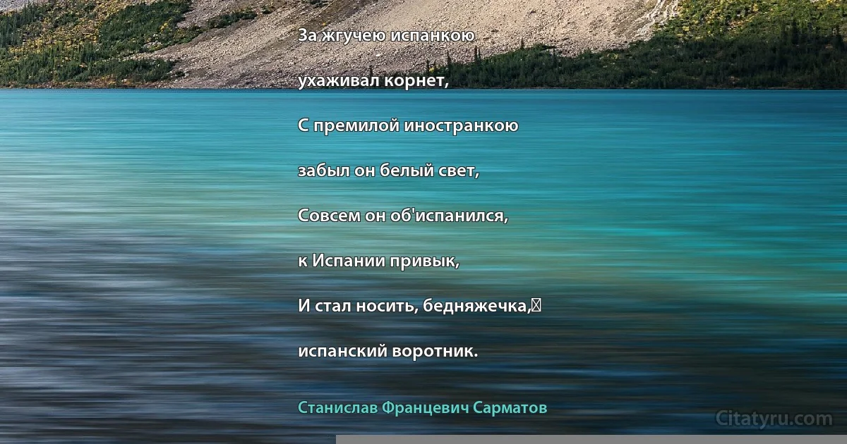 За жгучею испанкою

ухаживал корнет,

С премилой иностранкою

забыл он белый свет,

Совсем он об'испанился,

к Испании привык,

И стал носить, бедняжечка, 

испанский воротник. (Станислав Францевич Сарматов)