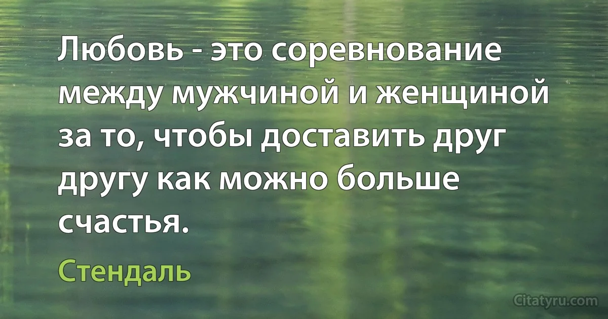 Любовь - это соревнование между мужчиной и женщиной за то, чтобы доставить друг другу как можно больше счастья. (Стендаль)