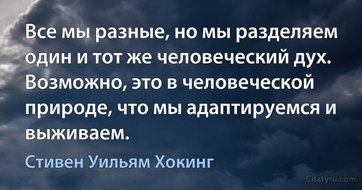 Все мы разные, но мы разделяем один и тот же человеческий дух. Возможно, это в человеческой природе, что мы адаптируемся и выживаем. (Стивен Уильям Хокинг)