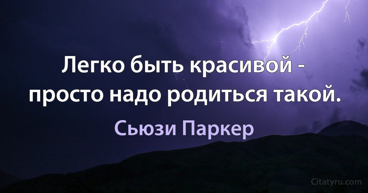 Легко быть красивой - просто надо родиться такой. (Сьюзи Паркер)