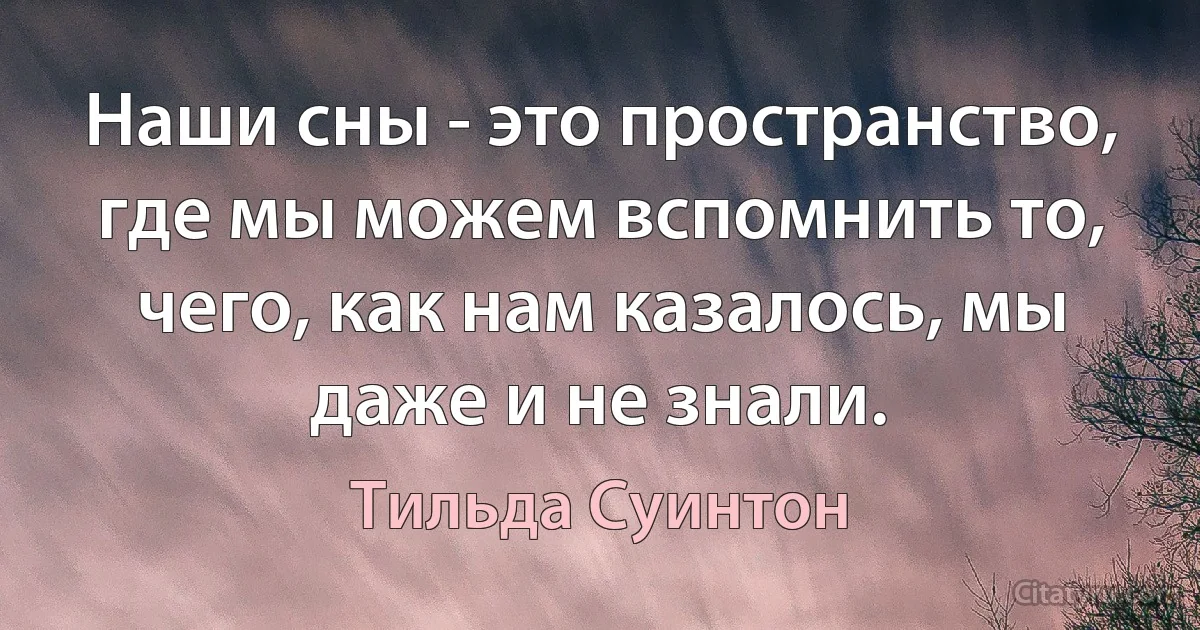 Наши сны - это пространство, где мы можем вспомнить то, чего, как нам казалось, мы даже и не знали. (Тильда Суинтон)