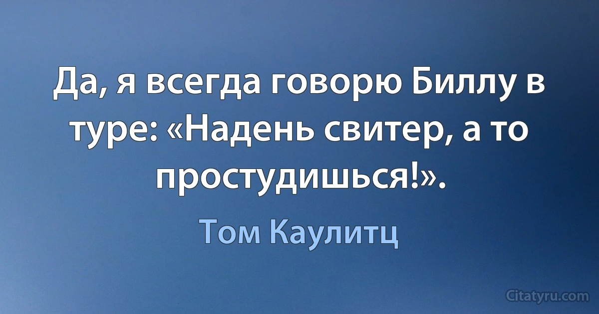 Да, я всегда говорю Биллу в туре: «Надень свитер, а то простудишься!». (Том Каулитц)