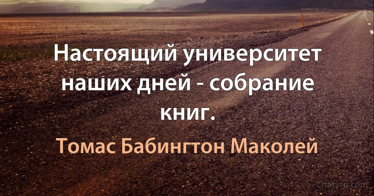 Настоящий университет наших дней - собрание книг. (Томас Бабингтон Маколей)