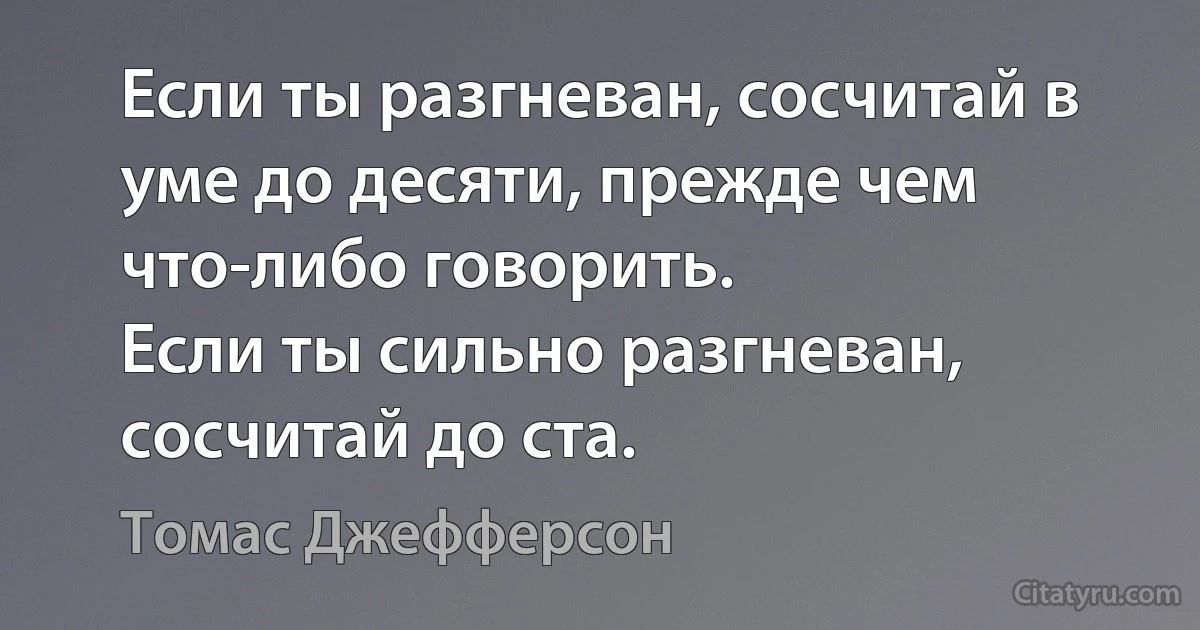 Если ты разгневан, сосчитай в уме до десяти, прежде чем что-либо говорить.
Если ты сильно разгневан, сосчитай до ста. (Томас Джефферсон)