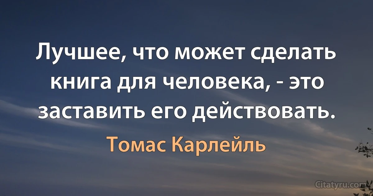 Лучшее, что может сделать книга для человека, - это заставить его действовать. (Томас Карлейль)