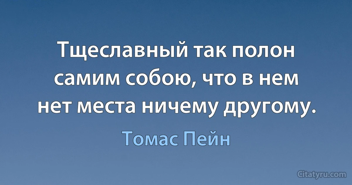 Тщеславный так полон самим собою, что в нем нет места ничему другому. (Томас Пейн)