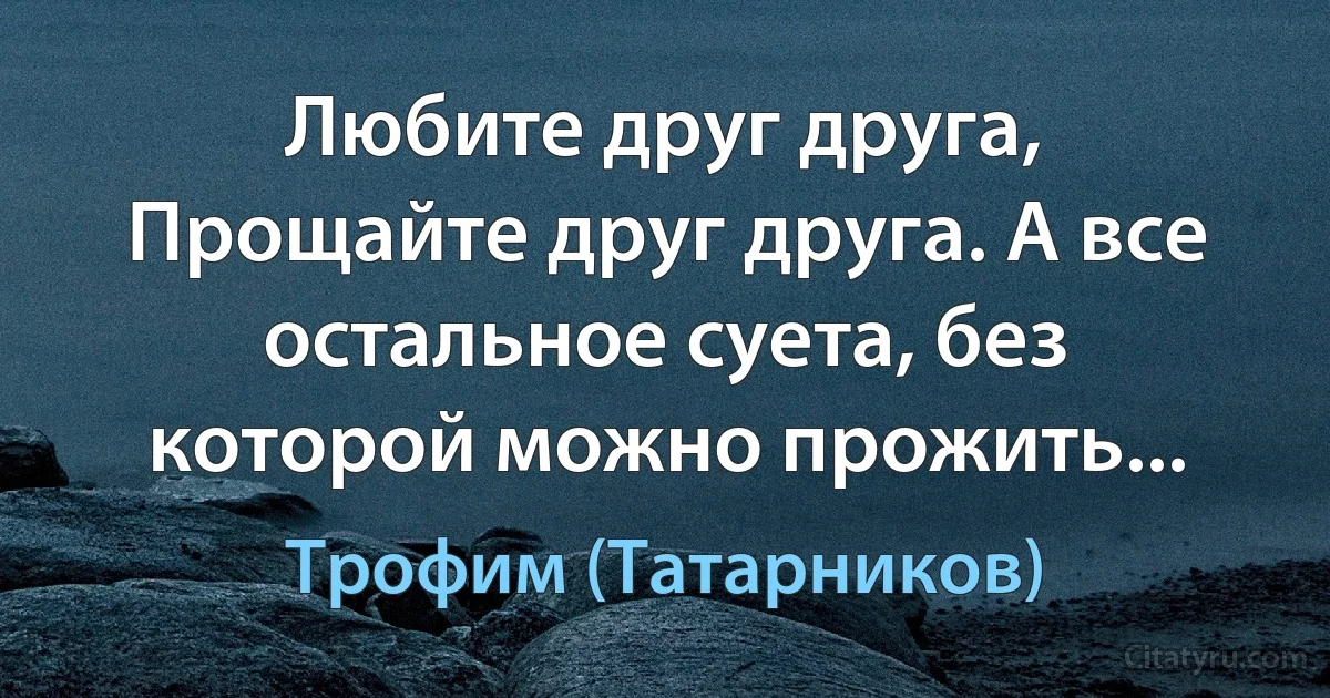 Любите друг друга, Прощайте друг друга. А все остальное суета, без которой можно прожить... (Трофим (Татарников))