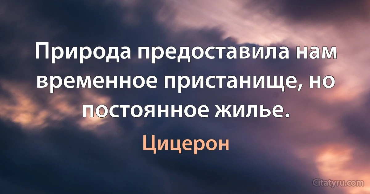 Природа предоставила нам временное пристанище, но постоянное жилье. (Цицерон)