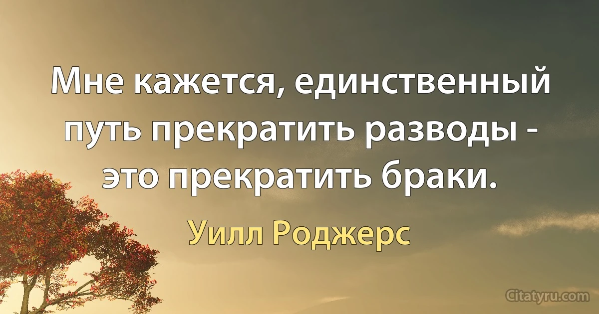 Мне кажется, единственный путь прекратить разводы - это прекратить браки. (Уилл Роджерс)